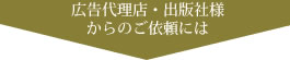 広告代理店・出版社様からのご依頼には